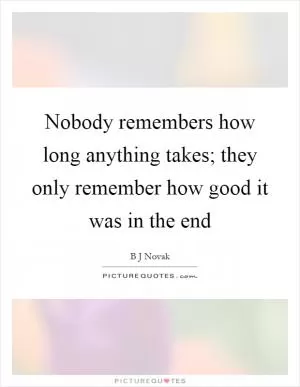 Nobody remembers how long anything takes; they only remember how good it was in the end Picture Quote #1