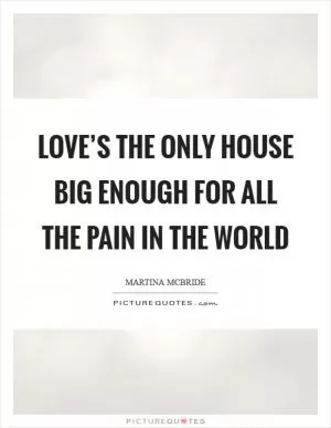 Love’s the only house big enough for all the pain in the world Picture Quote #1