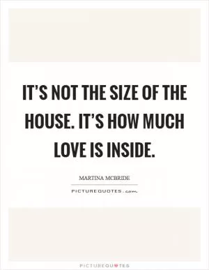 It’s not the size of the house. It’s how much love is inside Picture Quote #1
