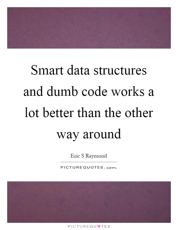 Smart data structures and dumb code works a lot better than the other way around Picture Quote #1