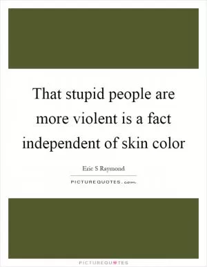 That stupid people are more violent is a fact independent of skin color Picture Quote #1