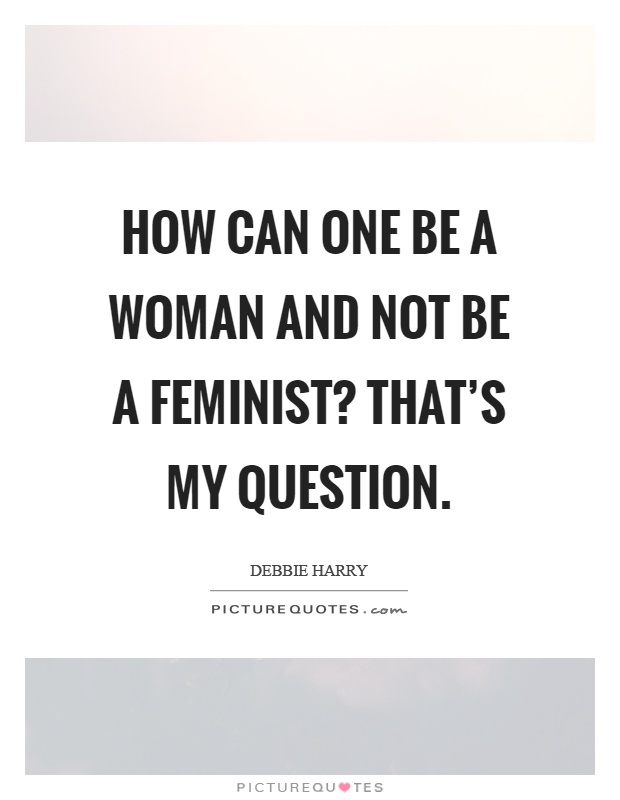 How can one be a woman and not be a feminist? That's my question Picture Quote #1
