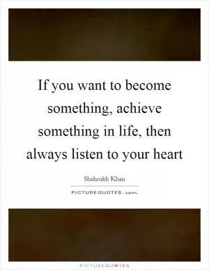 If you want to become something, achieve something in life, then always listen to your heart Picture Quote #1