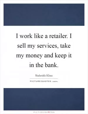 I work like a retailer. I sell my services, take my money and keep it in the bank Picture Quote #1