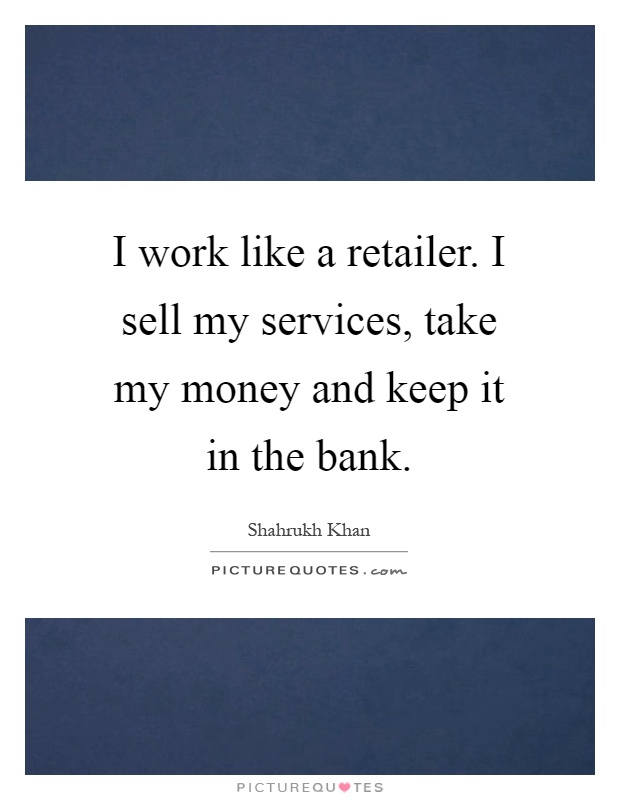I work like a retailer. I sell my services, take my money and keep it in the bank Picture Quote #1