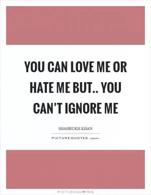 You can love me or hate me but.. you can’t ignore me Picture Quote #1