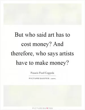 But who said art has to cost money? And therefore, who says artists have to make money? Picture Quote #1