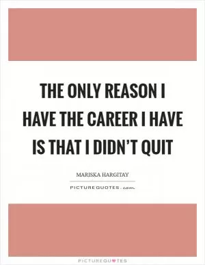 The only reason I have the career I have is that I didn’t quit Picture Quote #1