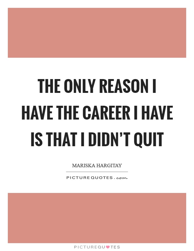 The only reason I have the career I have is that I didn't quit Picture Quote #1