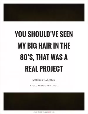 You should’ve seen my big hair in the 80’s, that was a real project Picture Quote #1
