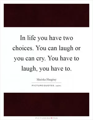 In life you have two choices. You can laugh or you can cry. You have to laugh, you have to Picture Quote #1