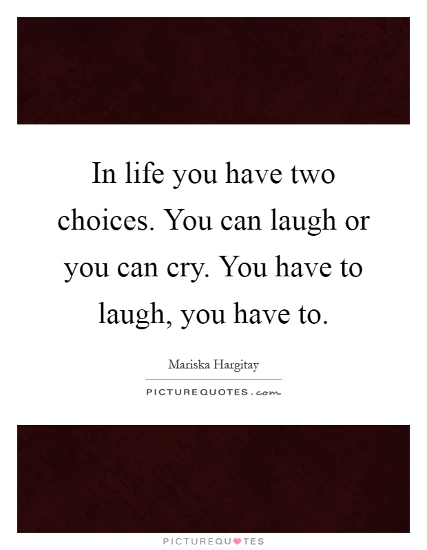 In life you have two choices. You can laugh or you can cry. You have to laugh, you have to Picture Quote #1