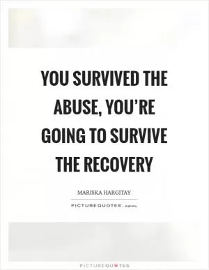 You survived the abuse, you’re going to survive the recovery Picture Quote #1