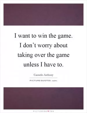 I want to win the game. I don’t worry about taking over the game unless I have to Picture Quote #1