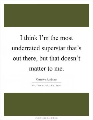 I think I’m the most underrated superstar that’s out there, but that doesn’t matter to me Picture Quote #1