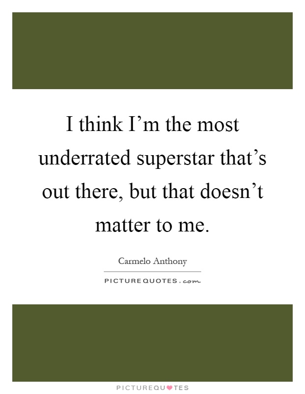 I think I'm the most underrated superstar that's out there, but that doesn't matter to me Picture Quote #1