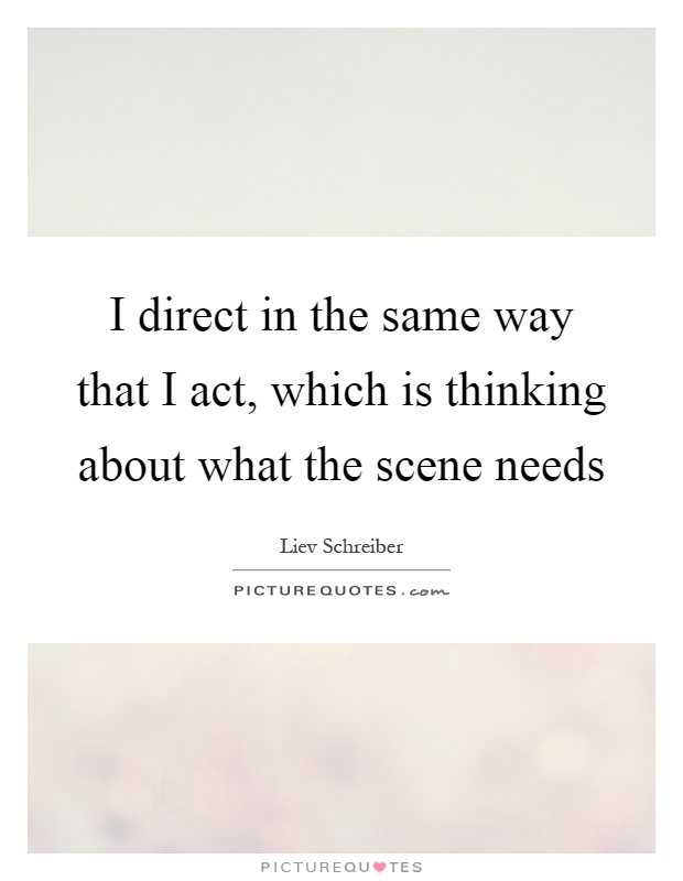 I direct in the same way that I act, which is thinking about what the scene needs Picture Quote #1