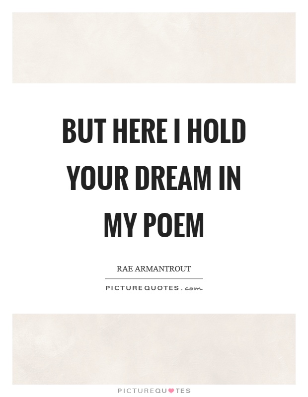 But here I hold your dream in my poem Picture Quote #1