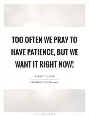 Too often we pray to have patience, but we want it right now! Picture Quote #1