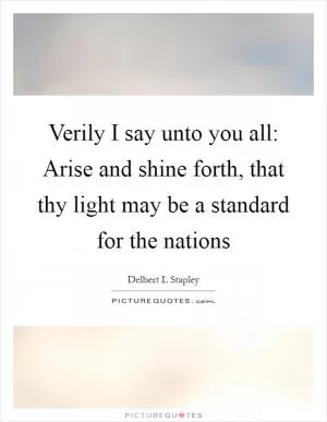 Verily I say unto you all: Arise and shine forth, that thy light may be a standard for the nations Picture Quote #1