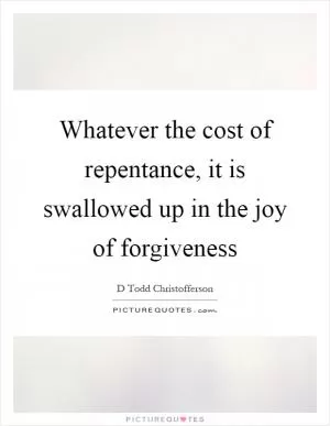 Whatever the cost of repentance, it is swallowed up in the joy of forgiveness Picture Quote #1
