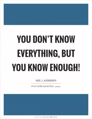 You don’t know everything, but you know enough! Picture Quote #1