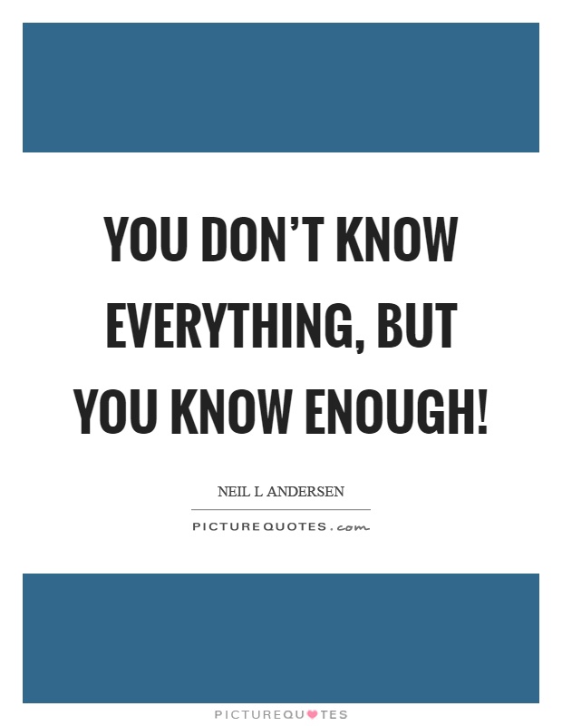 You don't know everything, but you know enough! Picture Quote #1