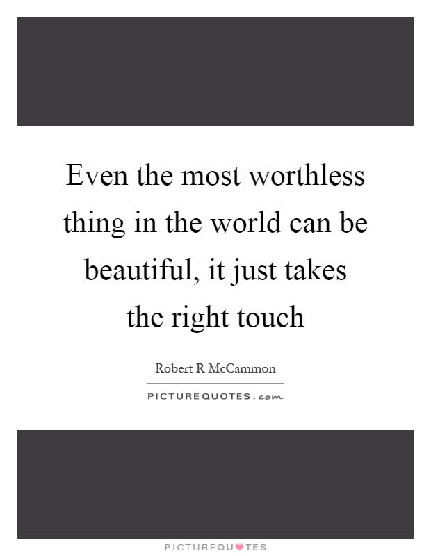 Even the most worthless thing in the world can be beautiful, it just takes the right touch Picture Quote #1