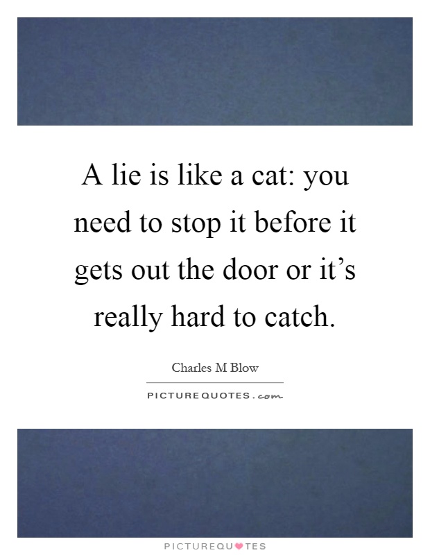 A lie is like a cat: you need to stop it before it gets out the door or it's really hard to catch Picture Quote #1