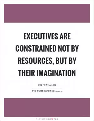 Executives are constrained not by resources, but by their imagination Picture Quote #1