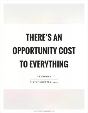 There’s an opportunity cost to everything Picture Quote #1
