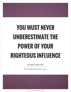 You must never underestimate the power of your righteous influence Picture Quote #1