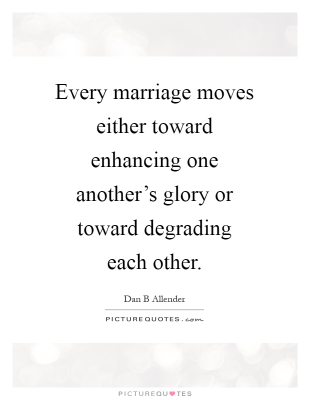 Every marriage moves either toward enhancing one another's glory or toward degrading each other Picture Quote #1