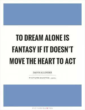 To dream alone is fantasy if it doesn’t move the heart to act Picture Quote #1