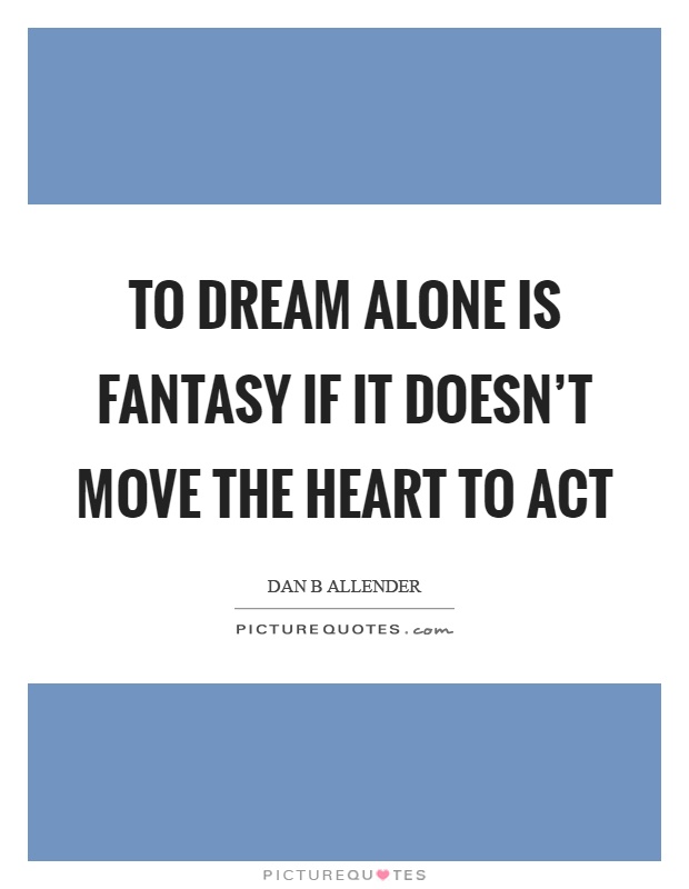 To dream alone is fantasy if it doesn't move the heart to act Picture Quote #1