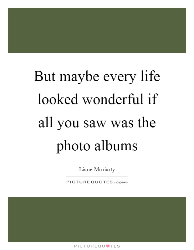 But maybe every life looked wonderful if all you saw was the photo albums Picture Quote #1