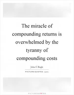 The miracle of compounding returns is overwhelmed by the tyranny of compounding costs Picture Quote #1