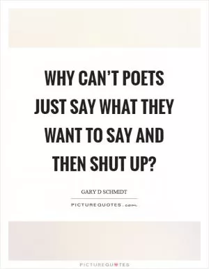 Why can’t poets just say what they want to say and then shut up? Picture Quote #1