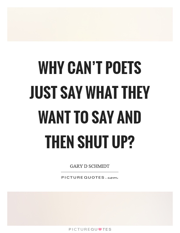Why can't poets just say what they want to say and then shut up? Picture Quote #1