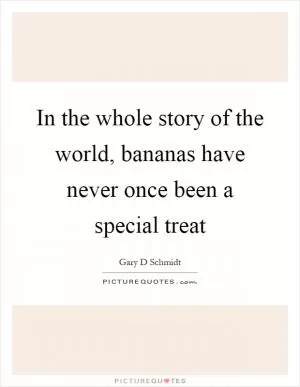 In the whole story of the world, bananas have never once been a special treat Picture Quote #1