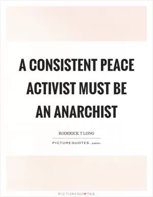 A consistent peace activist must be an anarchist Picture Quote #1