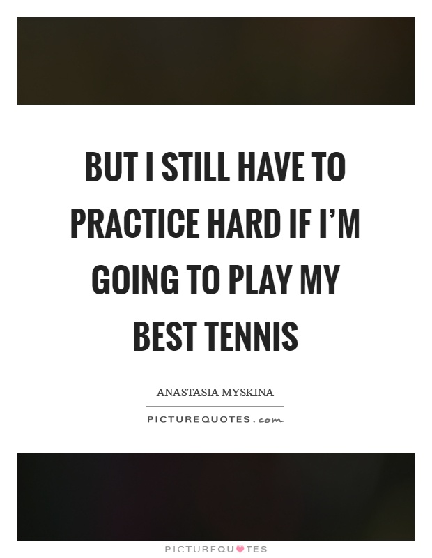 But I still have to practice hard if I'm going to play my best tennis Picture Quote #1