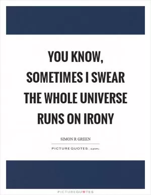 You know, sometimes I swear the whole universe runs on irony Picture Quote #1