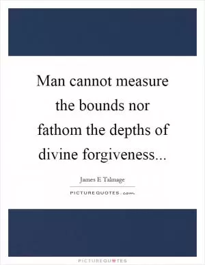 Man cannot measure the bounds nor fathom the depths of divine forgiveness Picture Quote #1