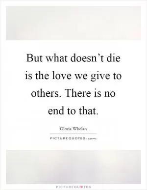 But what doesn’t die is the love we give to others. There is no end to that Picture Quote #1