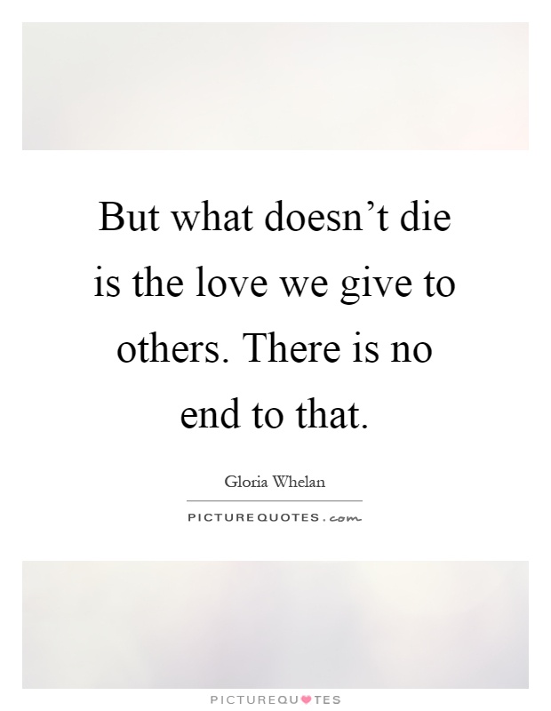 But what doesn't die is the love we give to others. There is no end to that Picture Quote #1