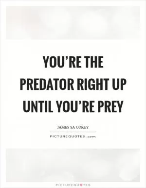 You’re the predator right up until you’re prey Picture Quote #1