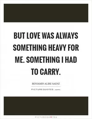 But love was always something heavy for me. Something I had to carry Picture Quote #1