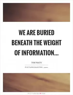 We are buried beneath the weight of information Picture Quote #1
