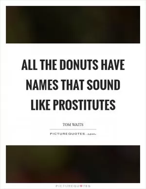 All the donuts have names that sound like prostitutes Picture Quote #1
